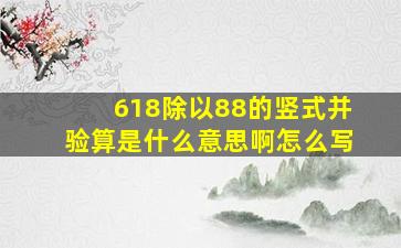 618除以88的竖式并验算是什么意思啊怎么写