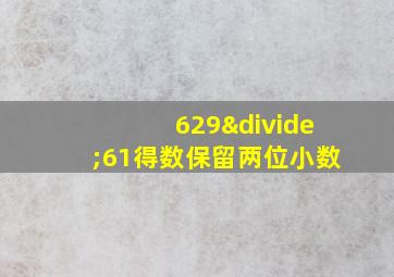 629÷61得数保留两位小数