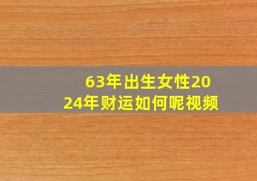 63年出生女性2024年财运如何呢视频