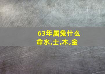 63年属兔什么命水,士,木,金