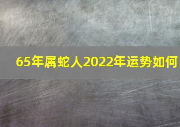 65年属蛇人2022年运势如何