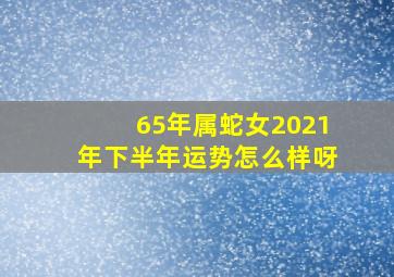 65年属蛇女2021年下半年运势怎么样呀