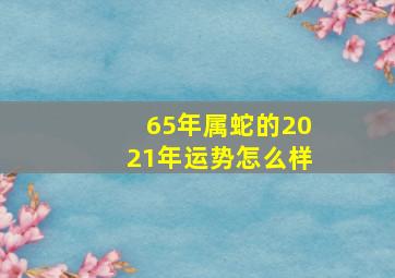 65年属蛇的2021年运势怎么样