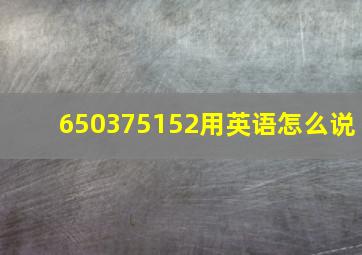 650375152用英语怎么说