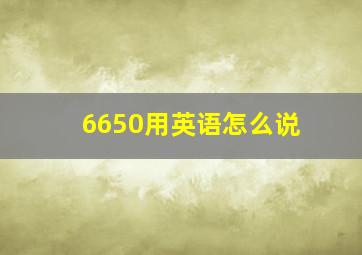 6650用英语怎么说