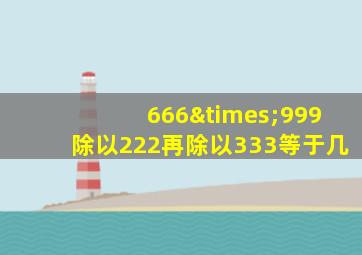 666×999除以222再除以333等于几