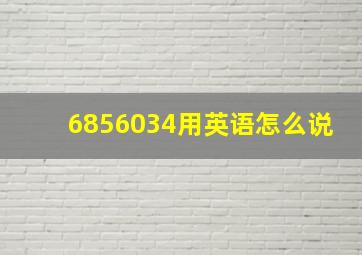 6856034用英语怎么说