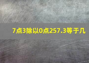 7点3除以0点257.3等于几