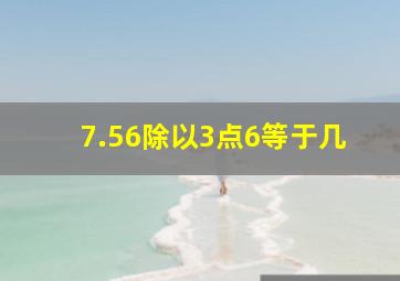 7.56除以3点6等于几