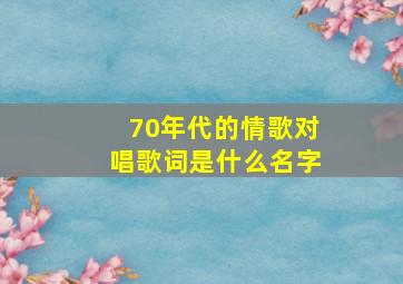 70年代的情歌对唱歌词是什么名字