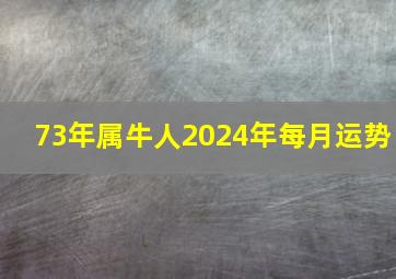 73年属牛人2024年每月运势