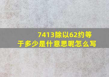 7413除以62约等于多少是什意思呢怎么写