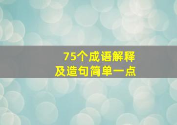 75个成语解释及造句简单一点