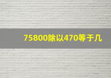 75800除以470等于几