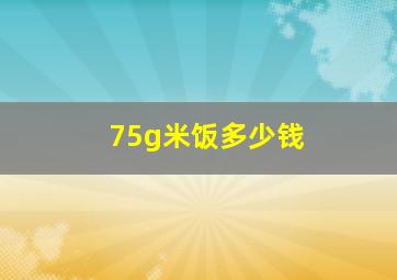 75g米饭多少钱