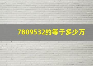 7809532约等于多少万