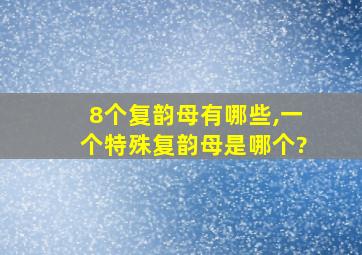 8个复韵母有哪些,一个特殊复韵母是哪个?