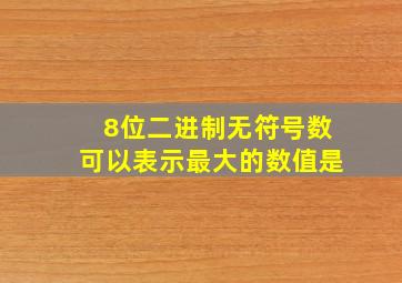 8位二进制无符号数可以表示最大的数值是