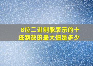 8位二进制能表示的十进制数的最大值是多少