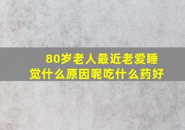 80岁老人最近老爱睡觉什么原因呢吃什么药好