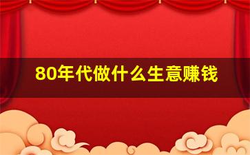 80年代做什么生意赚钱