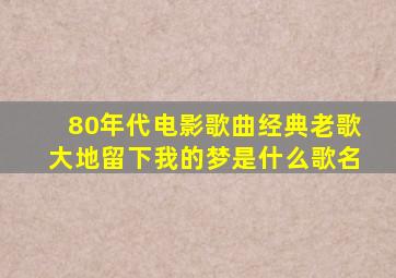 80年代电影歌曲经典老歌大地留下我的梦是什么歌名