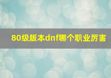 80级版本dnf哪个职业厉害