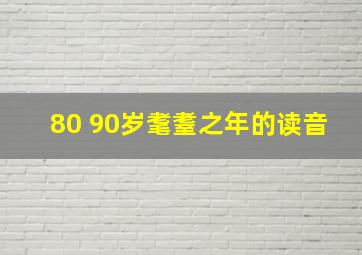 80 90岁耄耋之年的读音