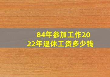 84年参加工作2022年退休工资多少钱