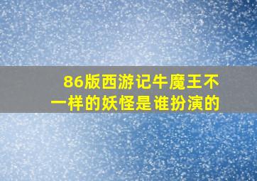 86版西游记牛魔王不一样的妖怪是谁扮演的