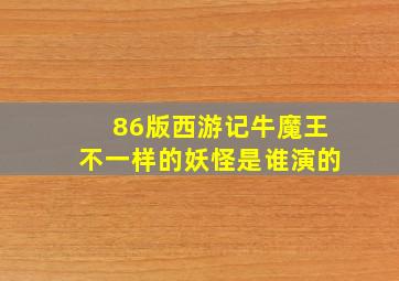 86版西游记牛魔王不一样的妖怪是谁演的