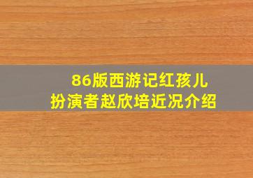 86版西游记红孩儿扮演者赵欣培近况介绍