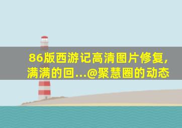 86版西游记高清图片修复,满满的回...@聚慧圈的动态