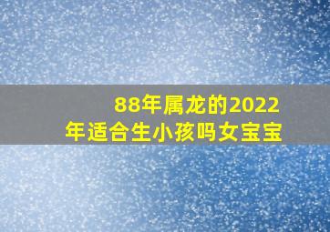 88年属龙的2022年适合生小孩吗女宝宝