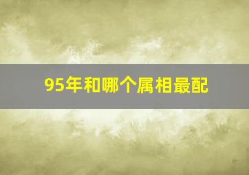 95年和哪个属相最配