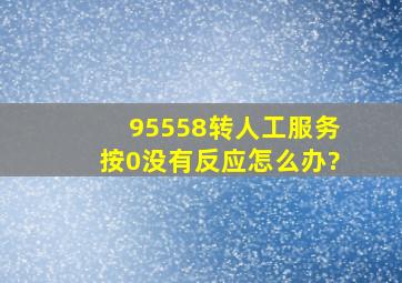 95558转人工服务按0没有反应怎么办?