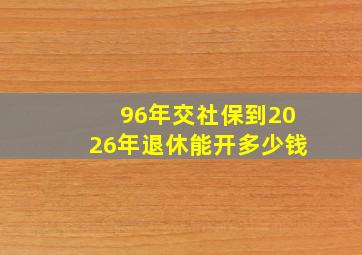 96年交社保到2026年退休能开多少钱