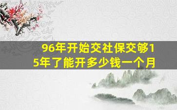 96年开始交社保交够15年了能开多少钱一个月