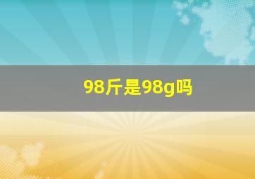 98斤是98g吗