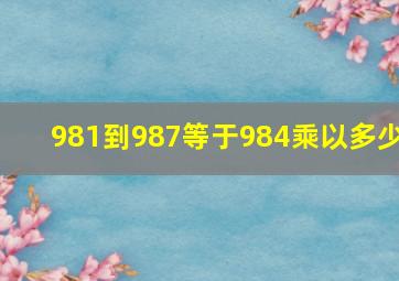 981到987等于984乘以多少