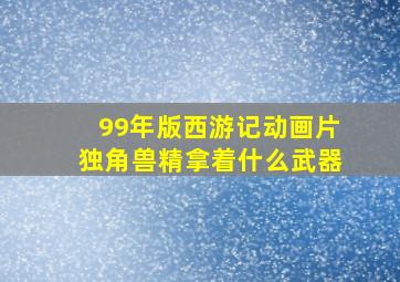 99年版西游记动画片独角兽精拿着什么武器