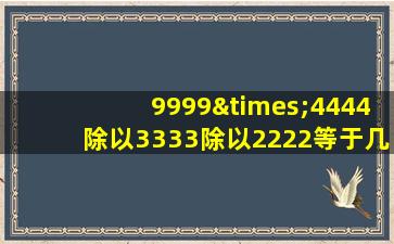 9999×4444除以3333除以2222等于几