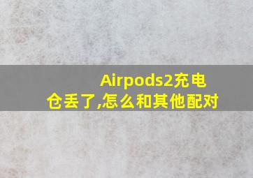 Airpods2充电仓丢了,怎么和其他配对