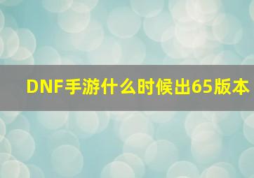 DNF手游什么时候出65版本