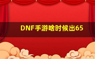 DNF手游啥时候出65