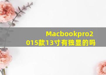 Macbookpro2015款13寸有独显的吗