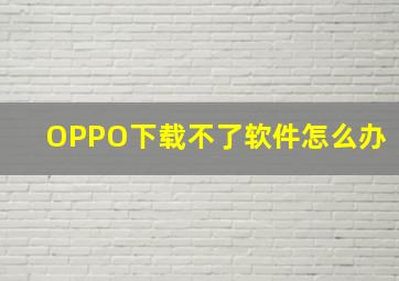 OPPO下载不了软件怎么办