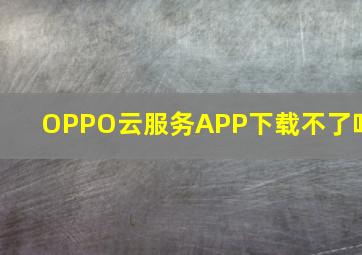 OPPO云服务APP下载不了吗