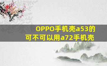 OPPO手机壳a53的可不可以用a72手机壳