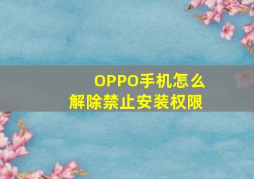 OPPO手机怎么解除禁止安装权限